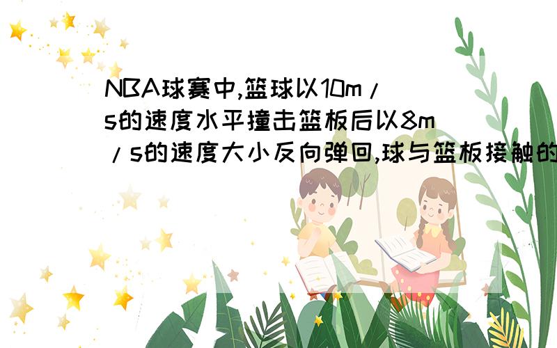 NBA球赛中,篮球以10m/s的速度水平撞击篮板后以8m/s的速度大小反向弹回,球与篮板接触的时间0.1s,则篮球在水平方向的加速度为___ （以飞来方向为正方向）