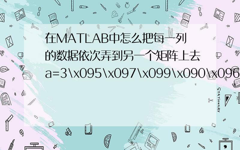 在MATLAB中怎么把每一列的数据依次弄到另一个矩阵上去a=3\x095\x097\x099\x090\x0960\x090\x090\x090\x090\x0905\x096\x098\x093\x091\x0970\x090\x090\x090\x092\x0906\x096\x097\x090\x090\x0907\x097\x098\x091\x097\x0919\x099\x099\x093\x09