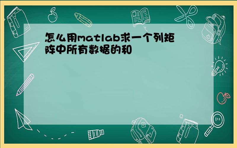 怎么用matlab求一个列矩阵中所有数据的和