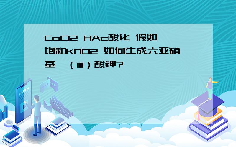 CoCl2 HAc酸化 假如饱和KNO2 如何生成六亚硝基钴（III）酸钾?