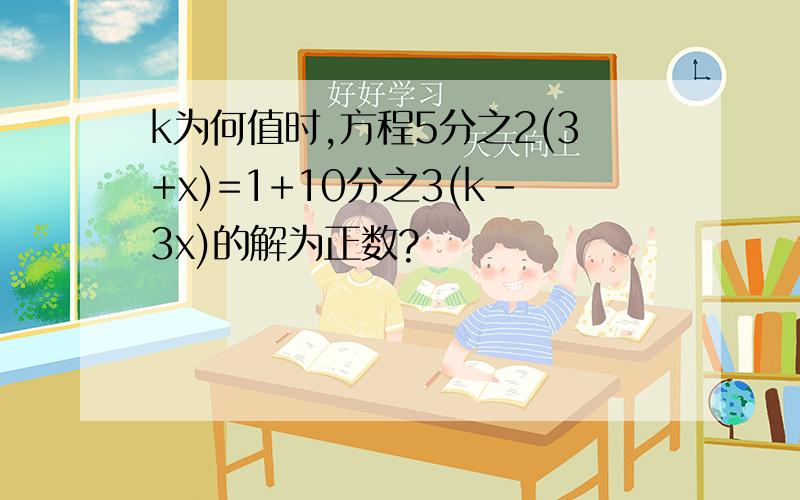 k为何值时,方程5分之2(3+x)=1+10分之3(k-3x)的解为正数?