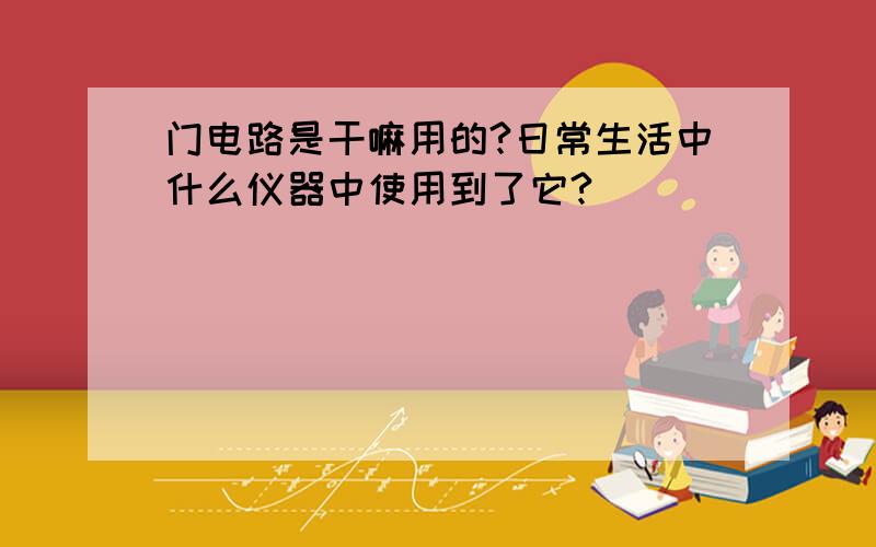 门电路是干嘛用的?日常生活中什么仪器中使用到了它?