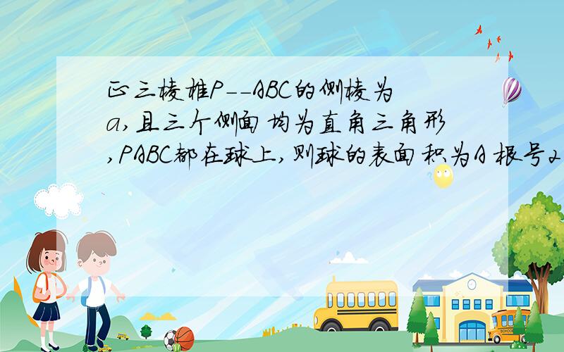 正三棱椎P--ABC的侧棱为a,且三个侧面均为直角三角形,PABC都在球上,则球的表面积为A 根号2πa方 B 2πa方C 根号3πa方 D 3πa方