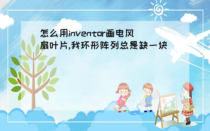 怎么用inventor画电风扇叶片,我环形阵列总是缺一块