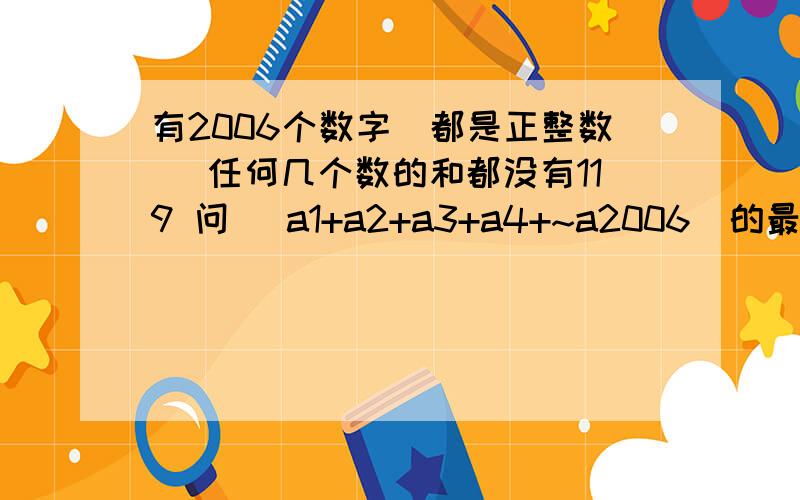 有2006个数字（都是正整数） 任何几个数的和都没有119 问 （a1+a2+a3+a4+~a2006)的最小值是多少2006＜这2006个数的和＜4012 要求计算过程