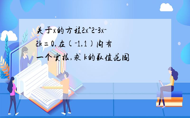 关于x的方程2x^2-3x-2k=0,在(-1,1)内有一个实根,求 k的取值范围