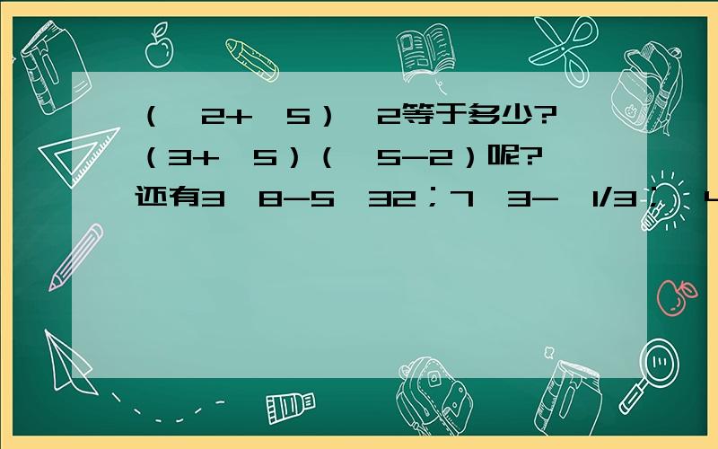 （√2+√5）^2等于多少?（3+√5）（√5-2）呢?还有3√8-5√32；7√3-√1/3；√40-5√1/10+√10.急求!