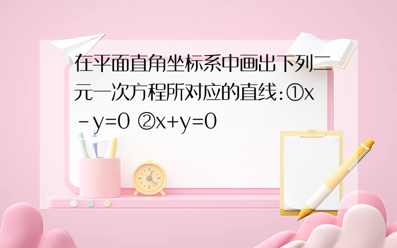 在平面直角坐标系中画出下列二元一次方程所对应的直线:①x-y=0 ②x+y=0