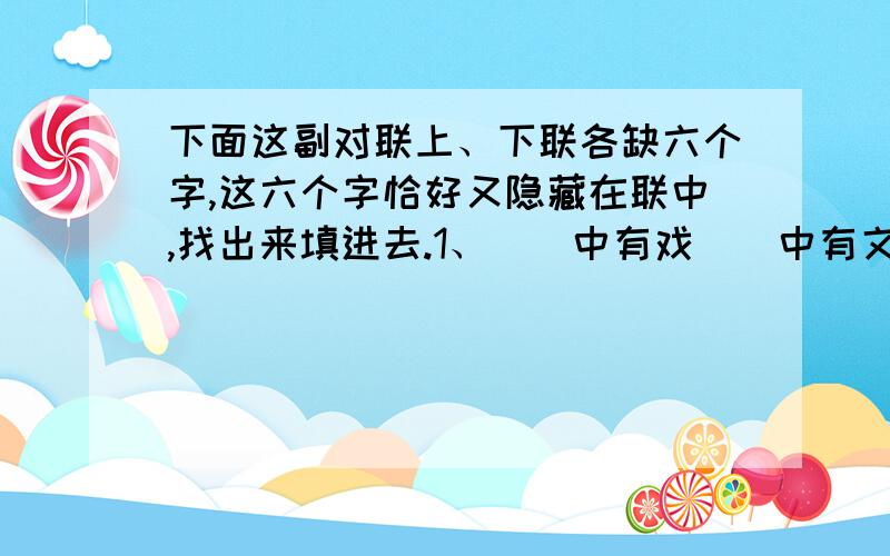 下面这副对联上、下联各缺六个字,这六个字恰好又隐藏在联中,找出来填进去.1、（）中有戏（）中有文识（）者看（）不识（ ）者看（）2、音里藏（ ）调里藏（ ）懂（ ）者听（ ） 不懂