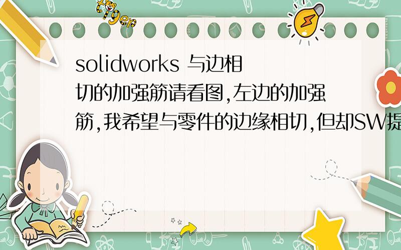 solidworks 与边相切的加强筋请看图,左边的加强筋,我希望与零件的边缘相切,但却SW提示“所产生的筋没与现存模型相交叉.”.右边的加强筋,没有与边缘相切,很容易就做出来了.