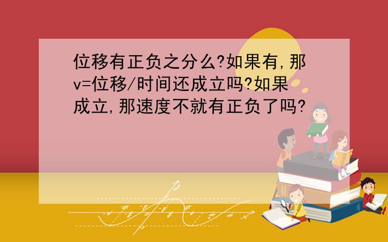 位移有正负之分么?如果有,那v=位移/时间还成立吗?如果成立,那速度不就有正负了吗?