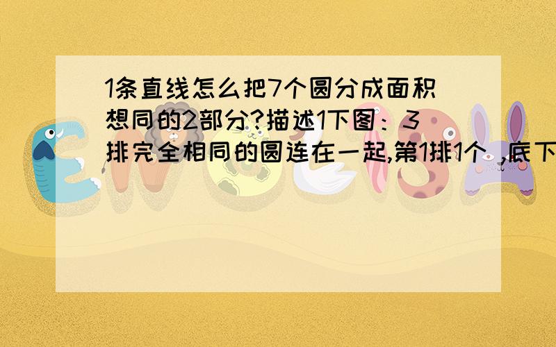 1条直线怎么把7个圆分成面积想同的2部分?描述1下图：3排完全相同的圆连在一起,第1排1个 ,底下2排各2个,画1条线,分成面积相等的2部分,怎么画,最好多种是底下2排各3个