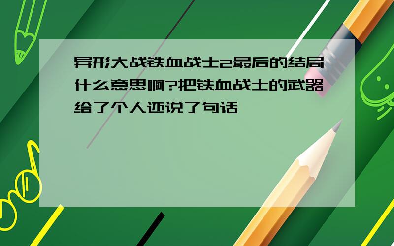 异形大战铁血战士2最后的结局什么意思啊?把铁血战士的武器给了个人还说了句话