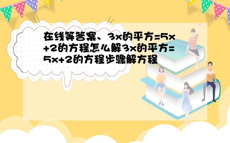 在线等答案、3x的平方=5x+2的方程怎么解3x的平方=5x+2的方程步骤解方程