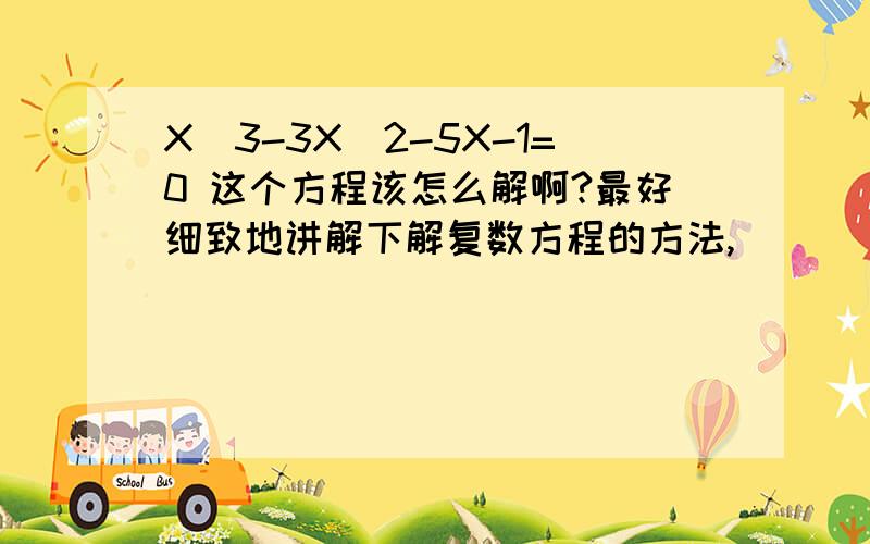 X^3-3X^2-5X-1=0 这个方程该怎么解啊?最好细致地讲解下解复数方程的方法,