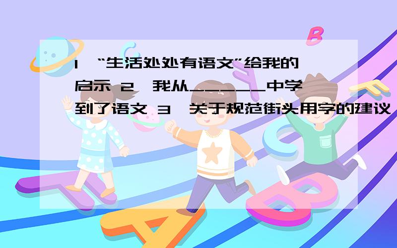 1、“生活处处有语文”给我的启示 2、我从_____中学到了语文 3、关于规范街头用字的建议 4、小议荧屏错别从以上题目中任选一题,写一篇不少于600字的作文.