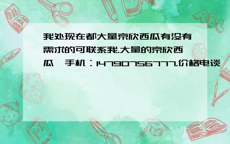 我处现在都大量京欣西瓜有没有需求的可联系我.大量的京欣西瓜,手机：14790756777.价格电谈,