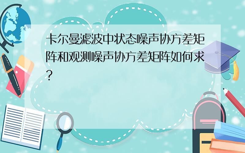 卡尔曼滤波中状态噪声协方差矩阵和观测噪声协方差矩阵如何求?