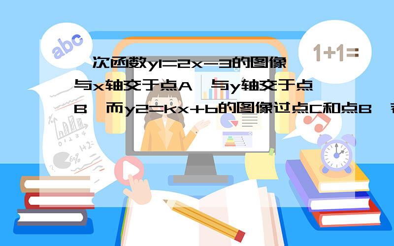 一次函数y1=2x-3的图像与x轴交于点A,与y轴交于点B,而y2=kx+b的图像过点C和点B,若点C与点A关于y轴对称求k、b的值