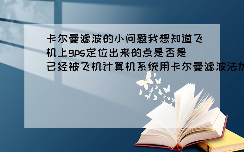 卡尔曼滤波的小问题我想知道飞机上gps定位出来的点是否是已经被飞机计算机系统用卡尔曼滤波法优化过了的?