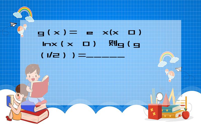 g（x）=﹛e^x(x≤0） lnx（x>0）,则g（g（1/2））=_____