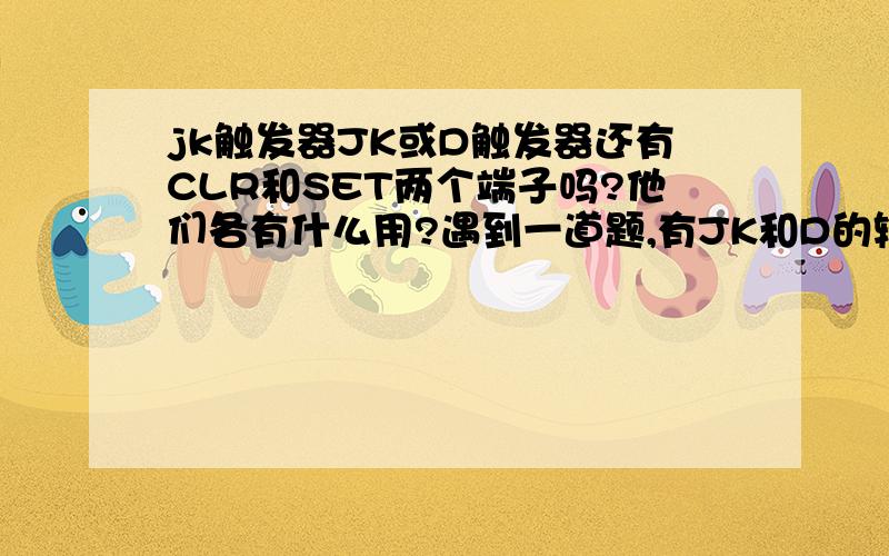 jk触发器JK或D触发器还有CLR和SET两个端子吗?他们各有什么用?遇到一道题,有JK和D的输入,还有CP输入,都有波形,要画输出波形,