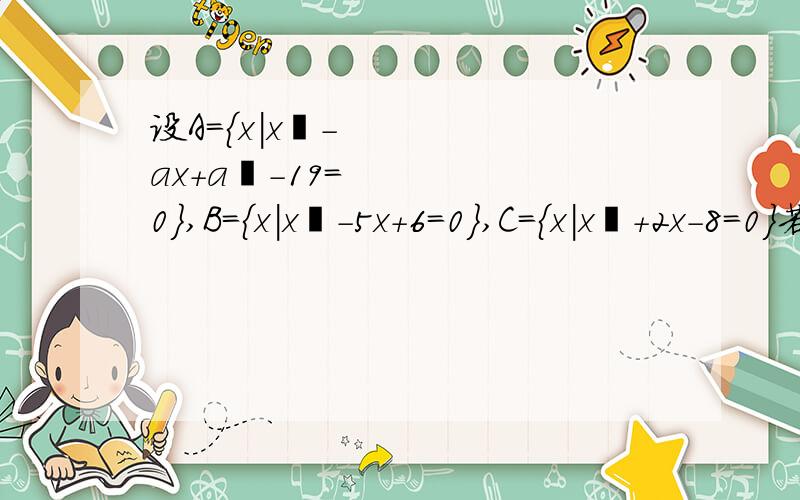 设A={x|x²-ax+a²-19=0},B={x|x²-5x+6=0},C={x|x²+2x-8=0}若∅真包含于A∩B,A∩C=∅,求实数a的值