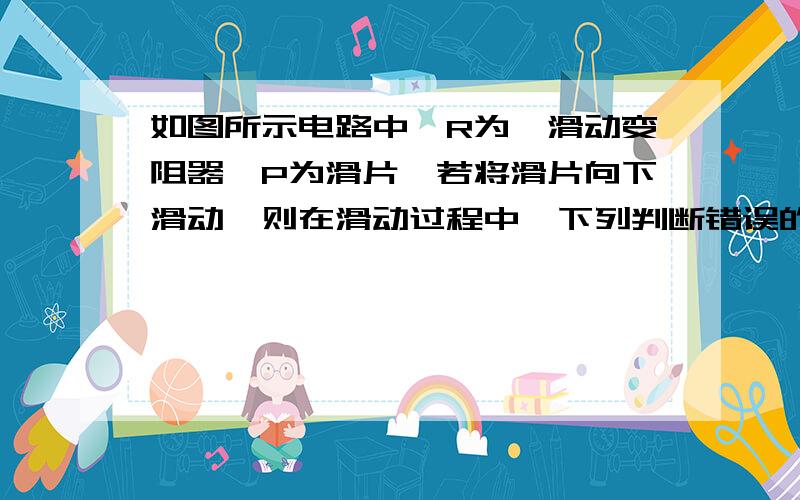 如图所示电路中,R为一滑动变阻器,P为滑片,若将滑片向下滑动,则在滑动过程中,下列判断错误的是（）A.电源内电路消耗功率一定逐渐增大B.灯泡L2一定逐渐变暗C.电源效率一定逐渐减小D.R上消