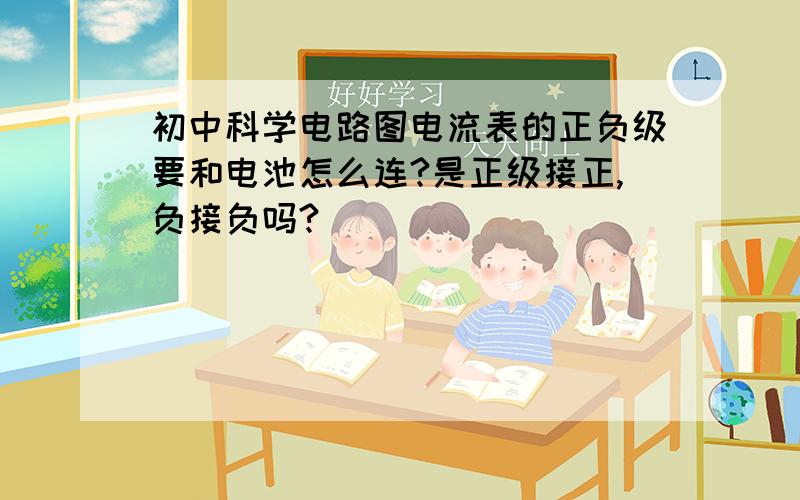 初中科学电路图电流表的正负级要和电池怎么连?是正级接正,负接负吗?