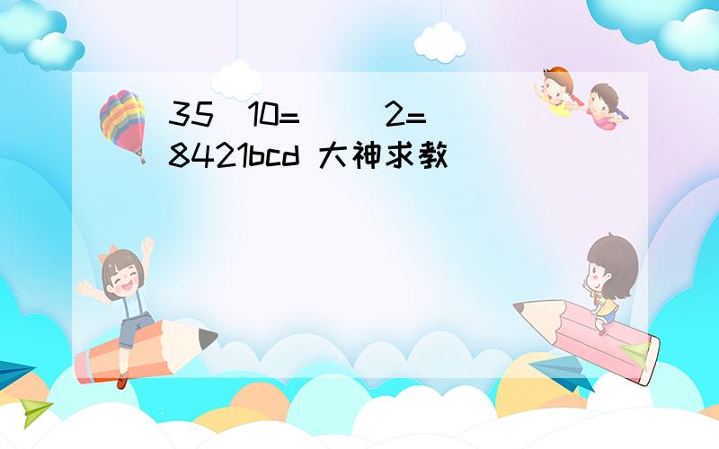 (35)10=( )2=( )8421bcd 大神求教