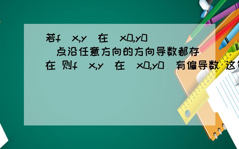 若f(x,y)在(x0,y0)点沿任意方向的方向导数都存在 则f(x,y)在(x0,y0)有偏导数 这句话哪错了?