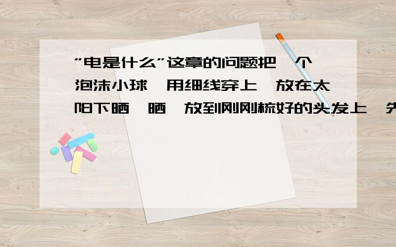 ”电是什么”这章的问题把一个泡沫小球,用细线穿上,放在太阳下晒一晒,放到刚刚梳好的头发上,先被吸引,后被弹开,为什么