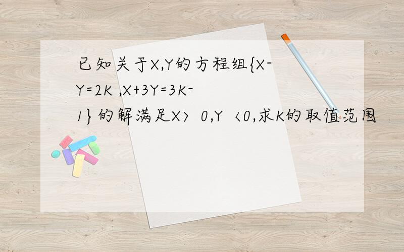 已知关于X,Y的方程组{X-Y=2K ,X+3Y=3K-1}的解满足X〉0,Y〈0,求K的取值范围