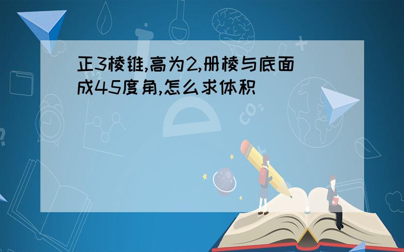 正3棱锥,高为2,册棱与底面成45度角,怎么求体积