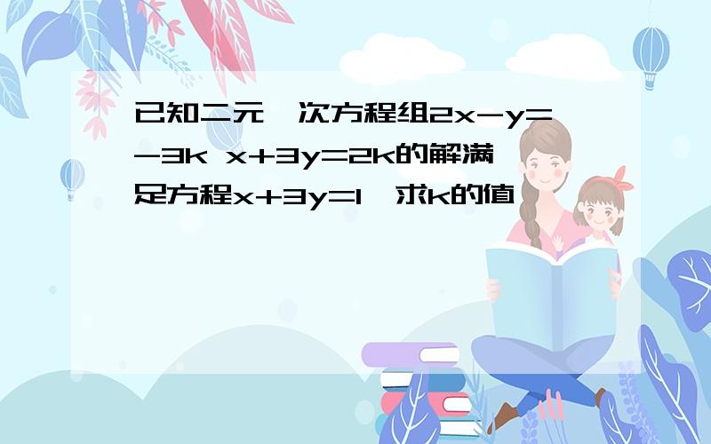 已知二元一次方程组2x-y=-3k x+3y=2k的解满足方程x+3y=1,求k的值