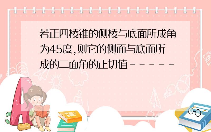 若正四棱锥的侧棱与底面所成角为45度,则它的侧面与底面所成的二面角的正切值-----