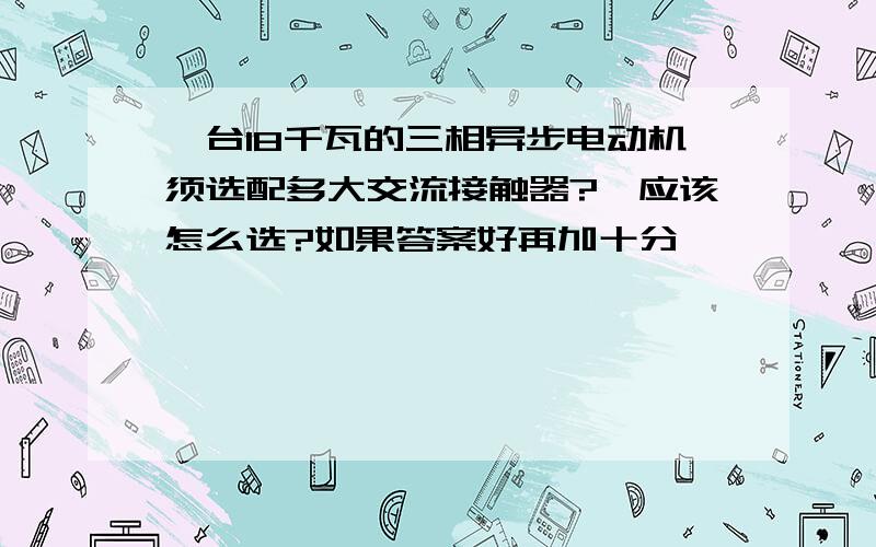 一台18千瓦的三相异步电动机须选配多大交流接触器?,应该怎么选?如果答案好再加十分