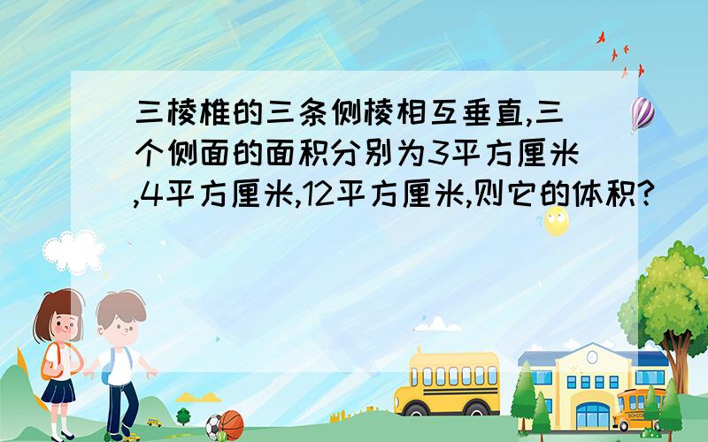 三棱椎的三条侧棱相互垂直,三个侧面的面积分别为3平方厘米,4平方厘米,12平方厘米,则它的体积?