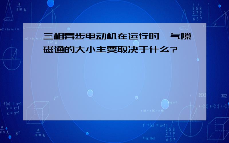 三相异步电动机在运行时,气隙磁通的大小主要取决于什么?