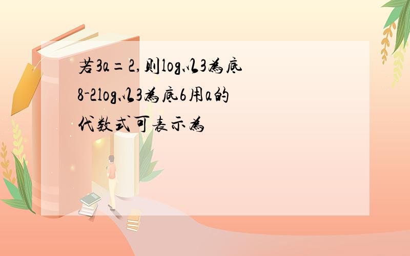 若3a=2,则log以3为底8-2log以3为底6用a的代数式可表示为