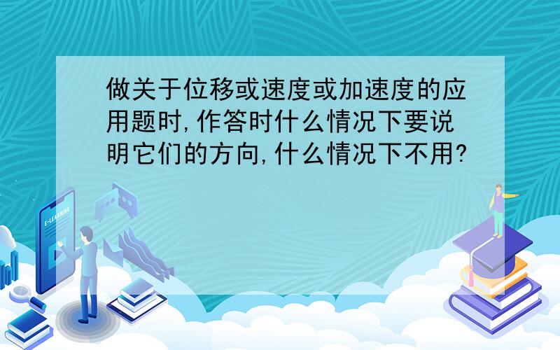 做关于位移或速度或加速度的应用题时,作答时什么情况下要说明它们的方向,什么情况下不用?