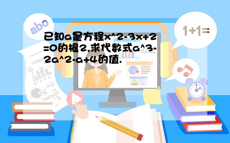 已知a是方程x^2-3x+2=0的根2,求代数式a^3-2a^2-a+4的值.