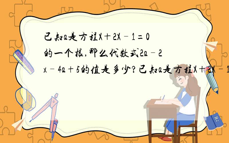 已知a是方程X＋2X–1=0的一个根,那么代数式2a–2x–4a+5的值是多少?已知a是方程X＋2X–1=0的一个根,那么代数式2a–2x–4a+5的值是多少?