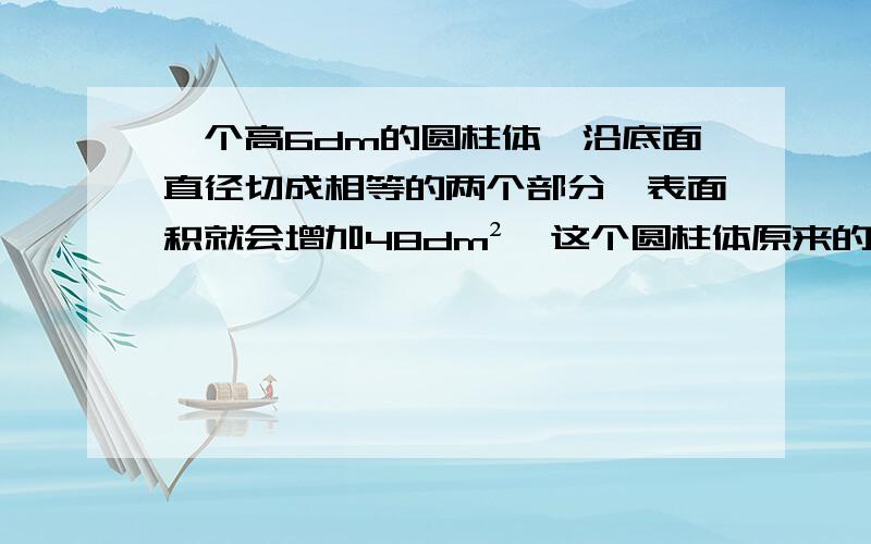 一个高6dm的圆柱体,沿底面直径切成相等的两个部分,表面积就会增加48dm²,这个圆柱体原来的体积是多少