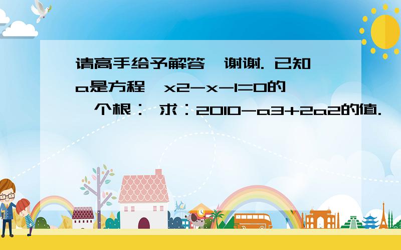 请高手给予解答,谢谢. 已知a是方程,x2-x-1=0的一个根： 求：2010-a3+2a2的值.