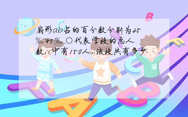 扇形ab占的百分数分别为25%,45%,○代表学校的总人数,c中有150人,该校共有多少