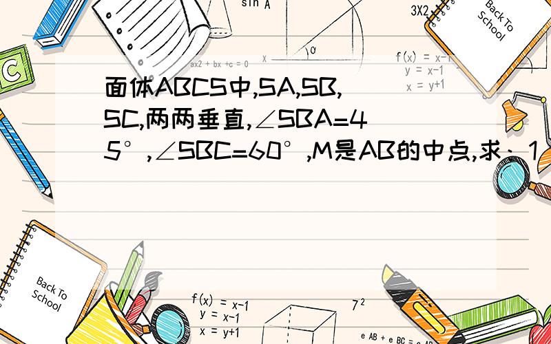 面体ABCS中,SA,SB,SC,两两垂直,∠SBA=45°,∠SBC=60°,M是AB的中点,求：1）BC与平面SAB所成的角；2）SC与平面ABC所成角的正铉植