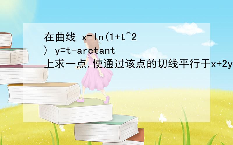 在曲线 x=In(1+t^2) y=t-arctant 上求一点,使通过该点的切线平行于x+2y-7=0