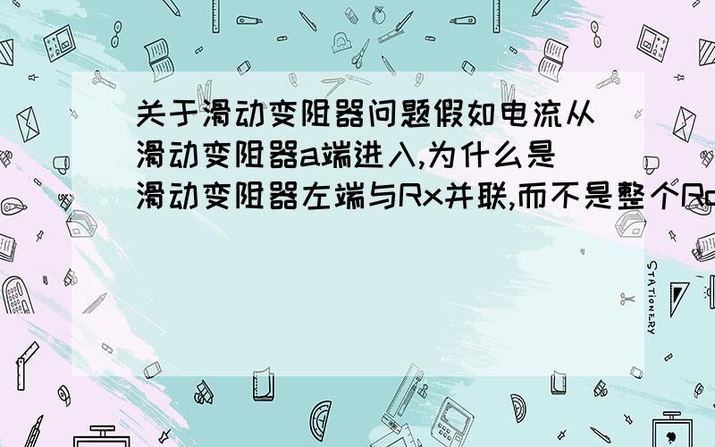 关于滑动变阻器问题假如电流从滑动变阻器a端进入,为什么是滑动变阻器左端与Rx并联,而不是整个Ro?