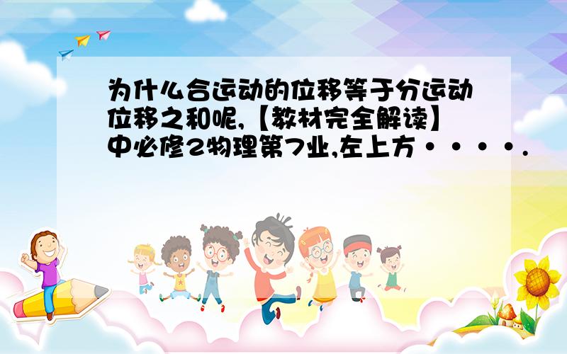 为什么合运动的位移等于分运动位移之和呢,【教材完全解读】中必修2物理第7业,左上方····.